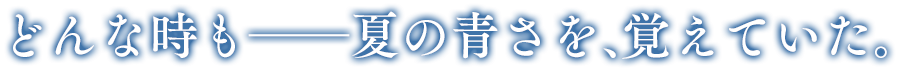 どんな時も―夏の青さを、覚えていた。